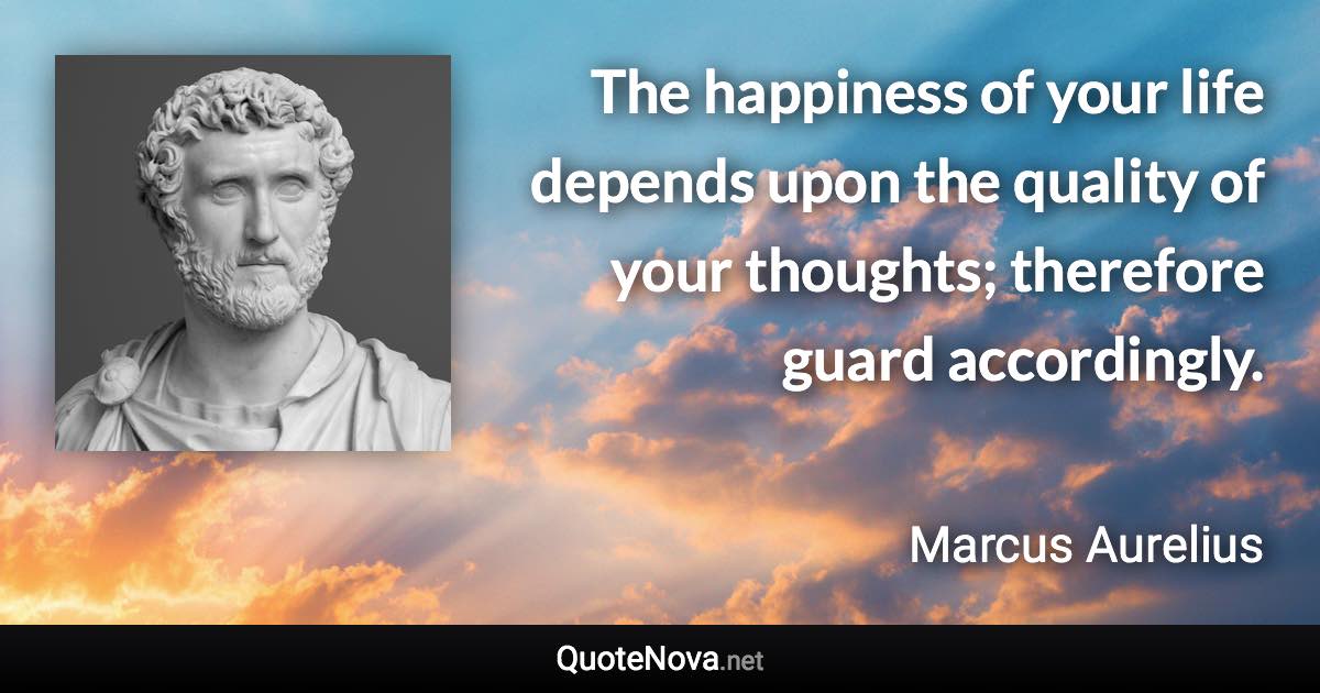 The happiness of your life depends upon the quality of your thoughts; therefore guard accordingly. - Marcus Aurelius quote