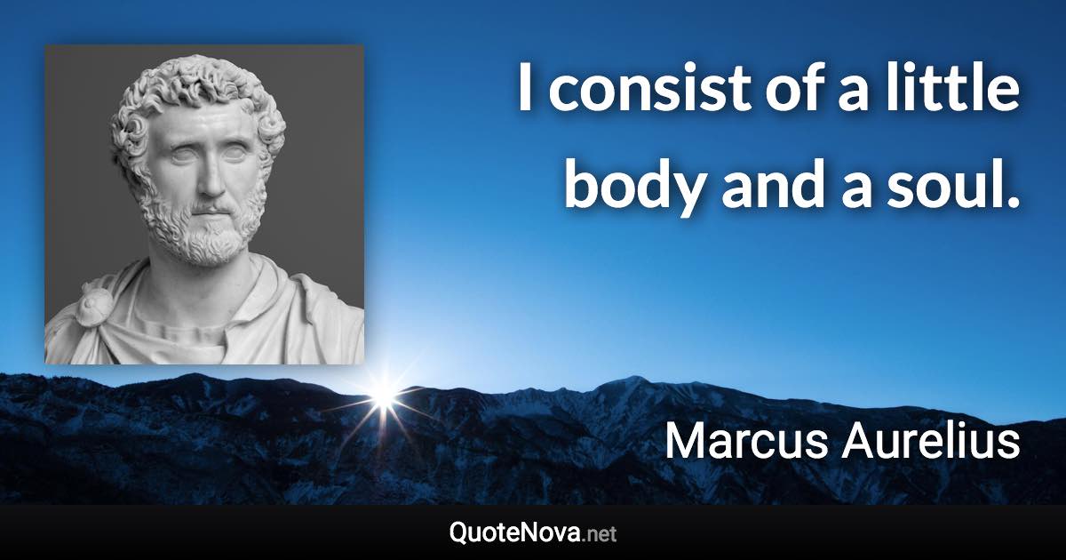 I consist of a little body and a soul. - Marcus Aurelius quote