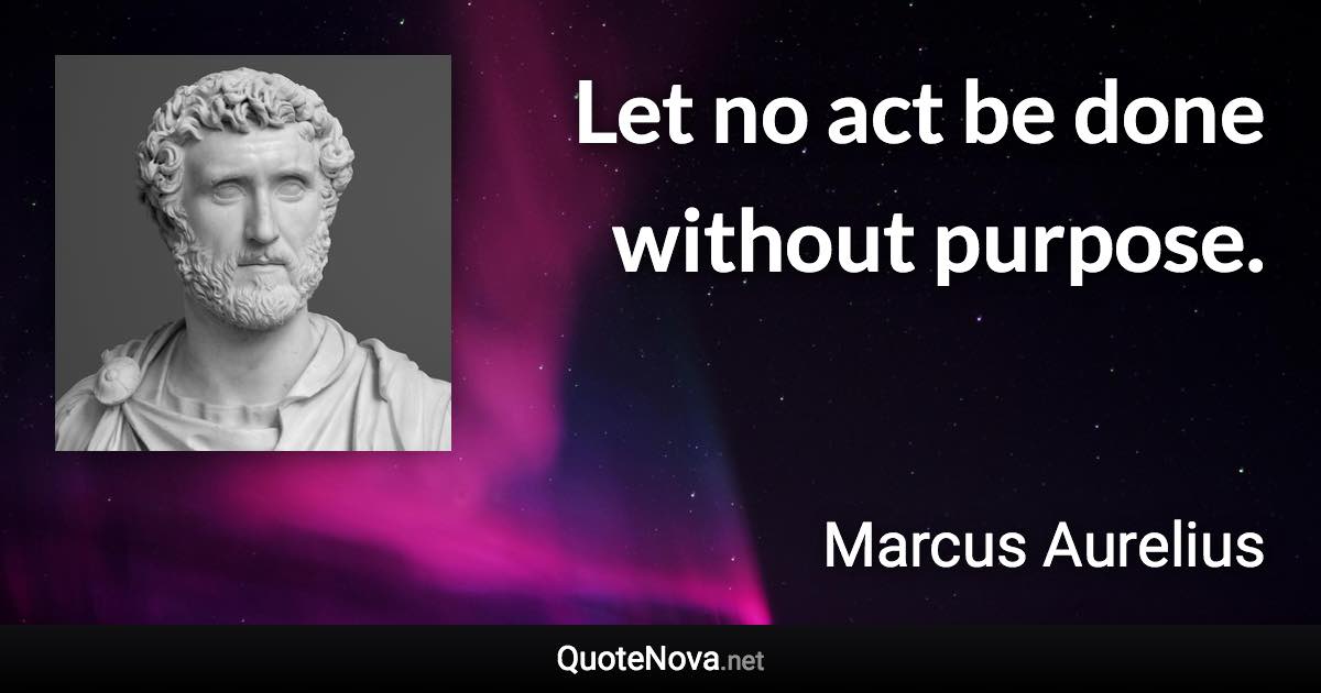 Let no act be done without purpose. - Marcus Aurelius quote