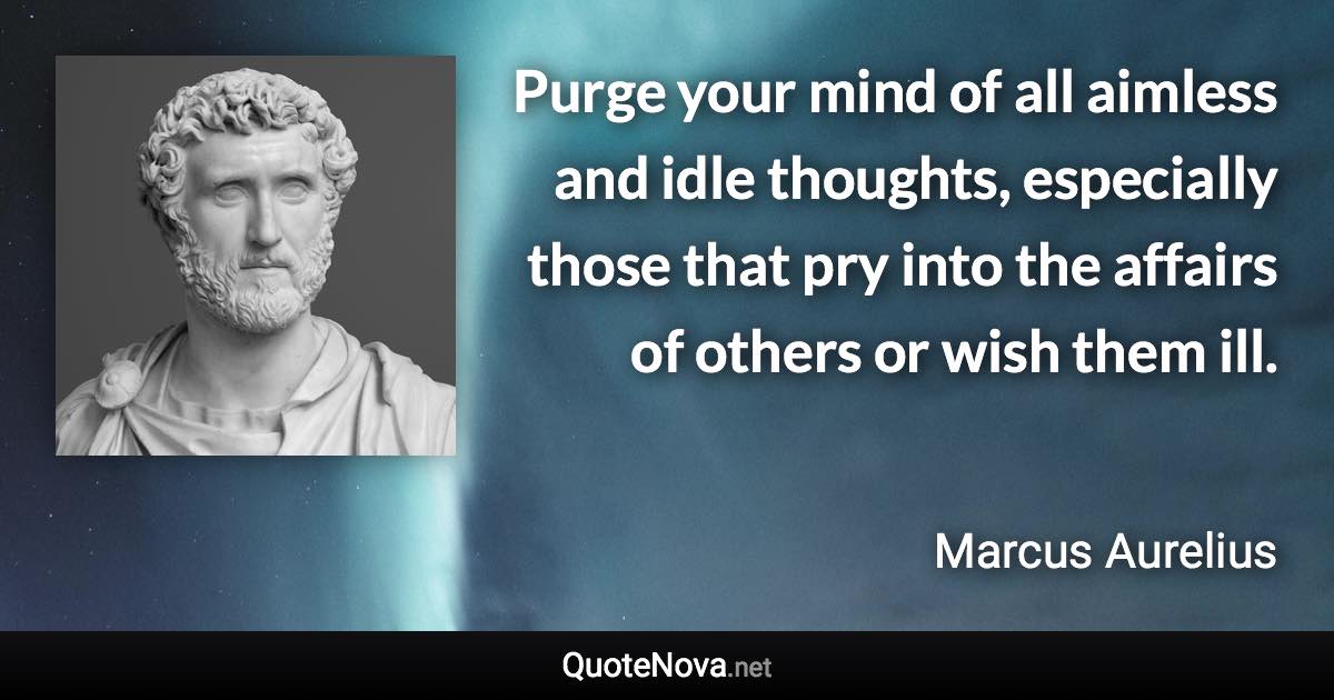 Purge your mind of all aimless and idle thoughts, especially those that pry into the affairs of others or wish them ill. - Marcus Aurelius quote