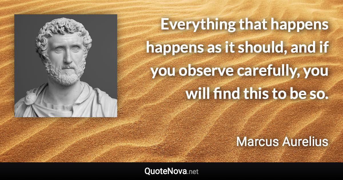 Everything that happens happens as it should, and if you observe carefully, you will find this to be so. - Marcus Aurelius quote
