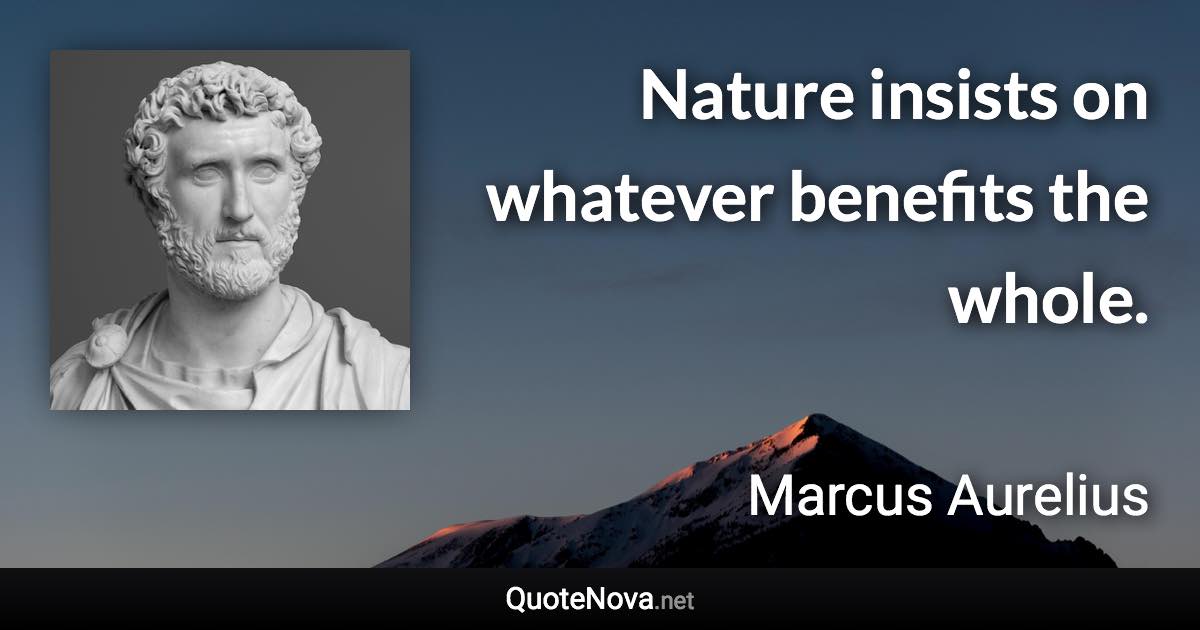 Nature insists on whatever benefits the whole. - Marcus Aurelius quote