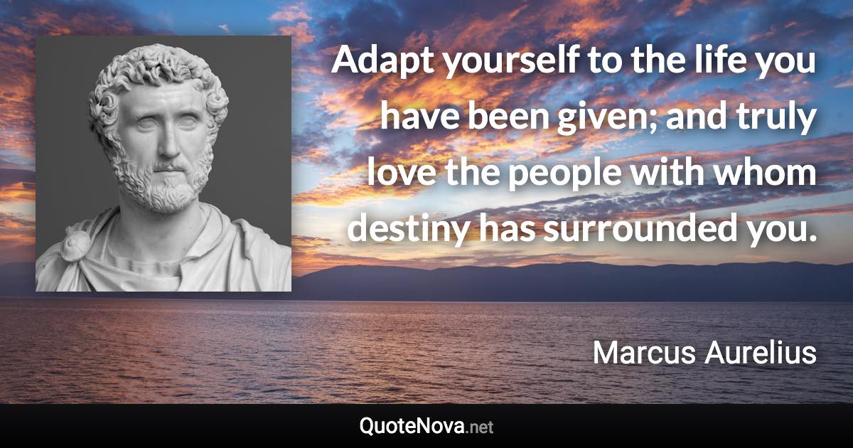 Adapt yourself to the life you have been given; and truly love the people with whom destiny has surrounded you. - Marcus Aurelius quote