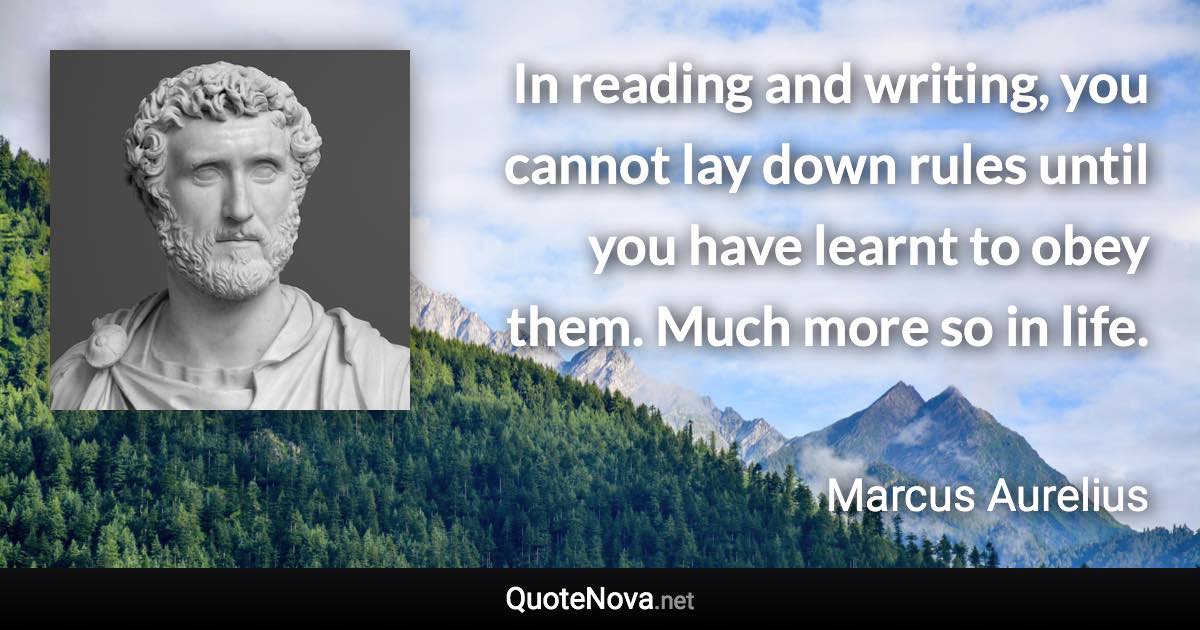 In reading and writing, you cannot lay down rules until you have learnt to obey them. Much more so in life. - Marcus Aurelius quote