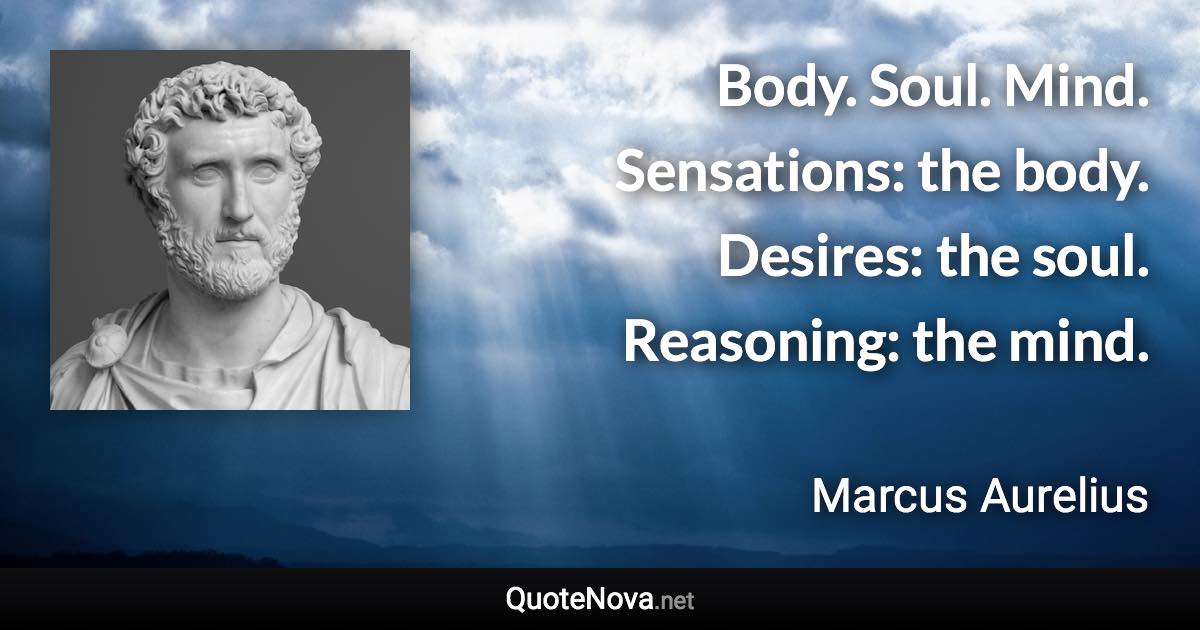 Body. Soul. Mind. Sensations: the body. Desires: the soul. Reasoning: the mind. - Marcus Aurelius quote