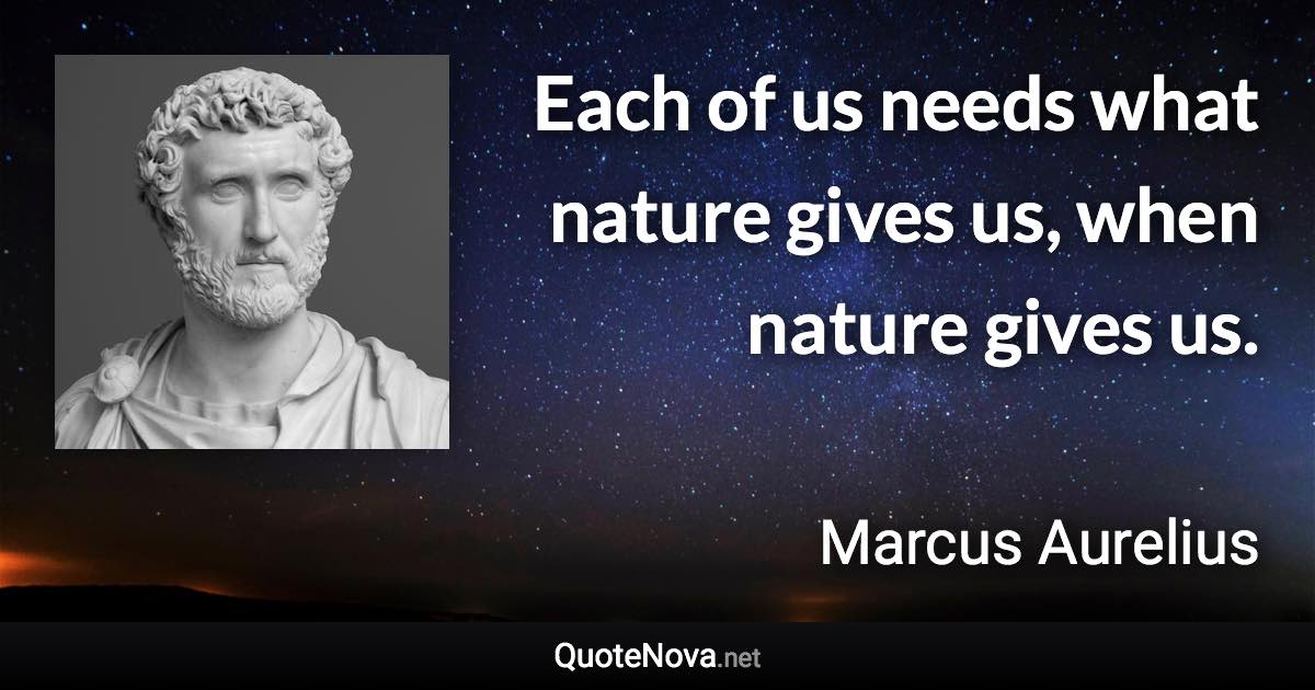 Each of us needs what nature gives us, when nature gives us. - Marcus Aurelius quote