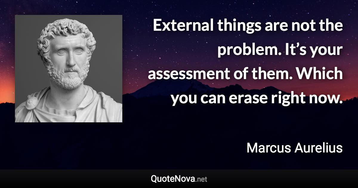 External things are not the problem. It’s your assessment of them. Which you can erase right now. - Marcus Aurelius quote