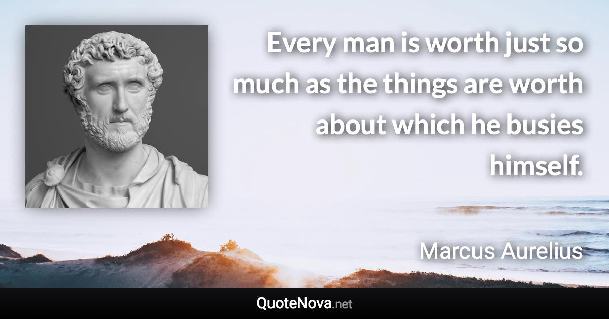 Every man is worth just so much as the things are worth about which he busies himself. - Marcus Aurelius quote