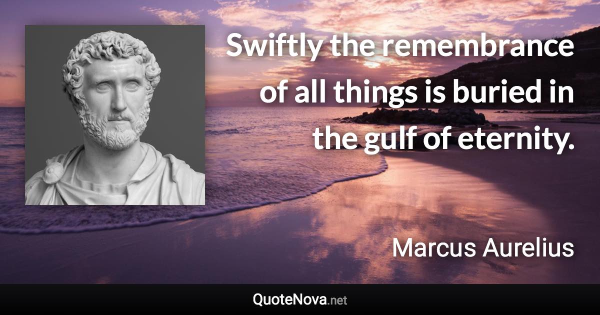 Swiftly the remembrance of all things is buried in the gulf of eternity. - Marcus Aurelius quote