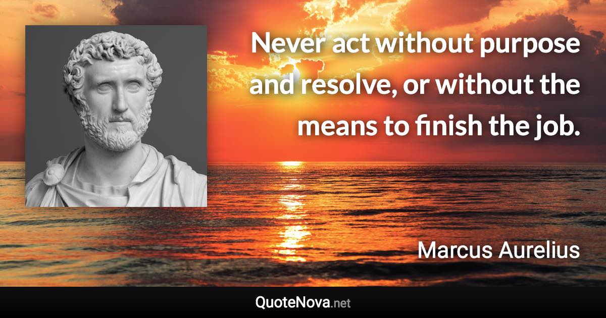 Never act without purpose and resolve, or without the means to finish the job. - Marcus Aurelius quote