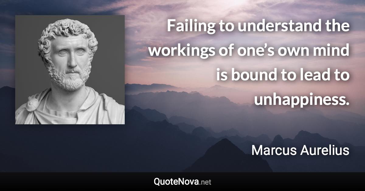 Failing to understand the workings of one’s own mind is bound to lead to unhappiness. - Marcus Aurelius quote