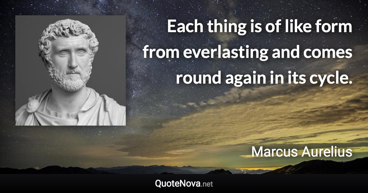 Each thing is of like form from everlasting and comes round again in its cycle. - Marcus Aurelius quote