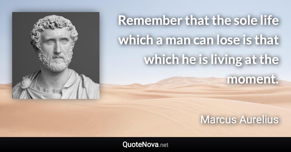 Remember that the sole life which a man can lose is that which he is living at the moment. - Marcus Aurelius quote