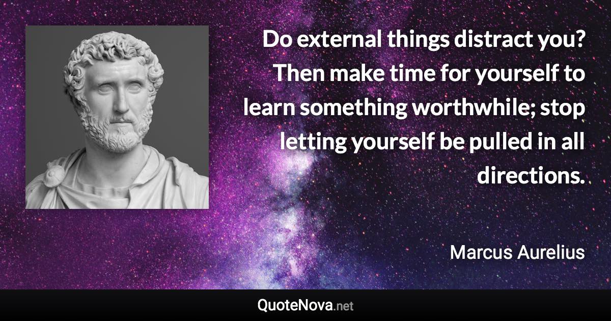 Do external things distract you? Then make time for yourself to learn something worthwhile; stop letting yourself be pulled in all directions. - Marcus Aurelius quote
