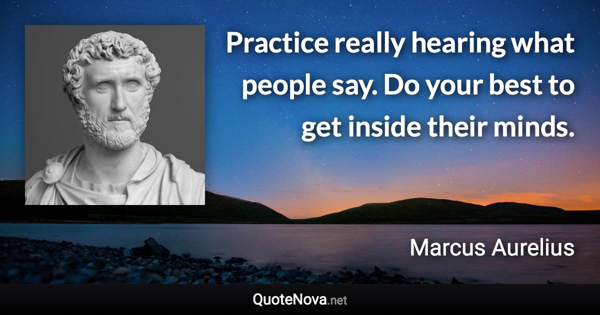 Practice really hearing what people say. Do your best to get inside their minds. - Marcus Aurelius quote