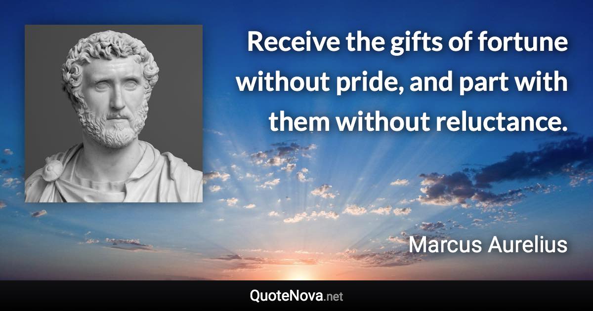 Receive the gifts of fortune without pride, and part with them without reluctance. - Marcus Aurelius quote