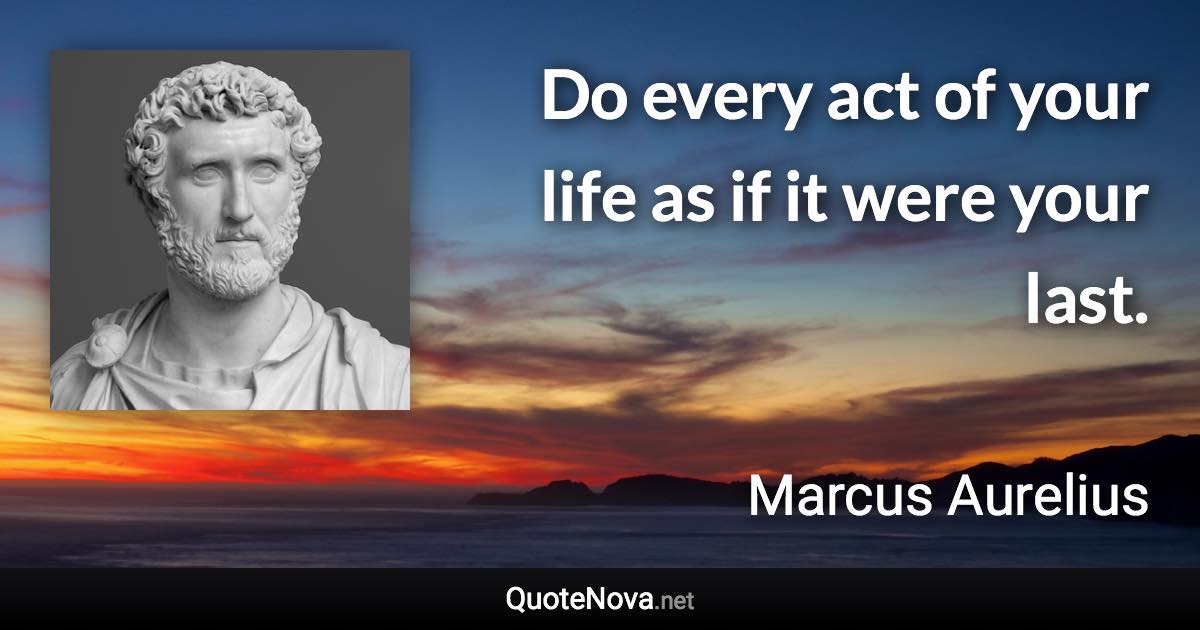 Do every act of your life as if it were your last. - Marcus Aurelius quote