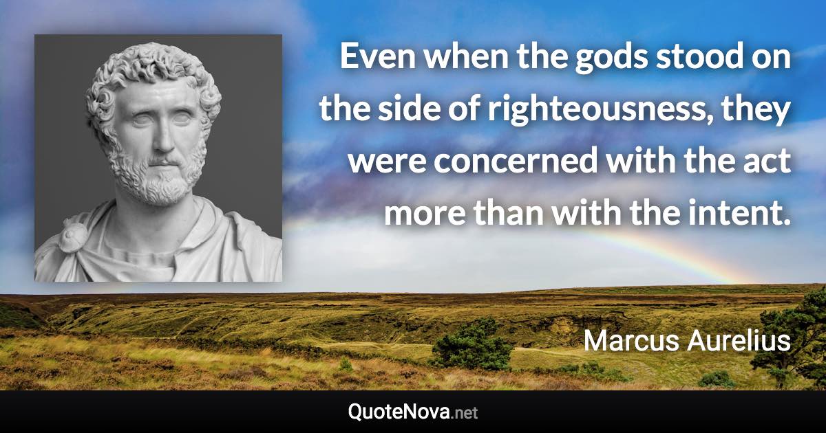 Even when the gods stood on the side of righteousness, they were concerned with the act more than with the intent. - Marcus Aurelius quote