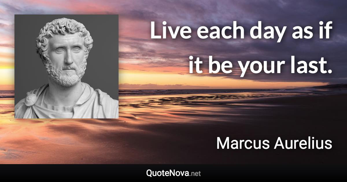 Live each day as if it be your last. - Marcus Aurelius quote