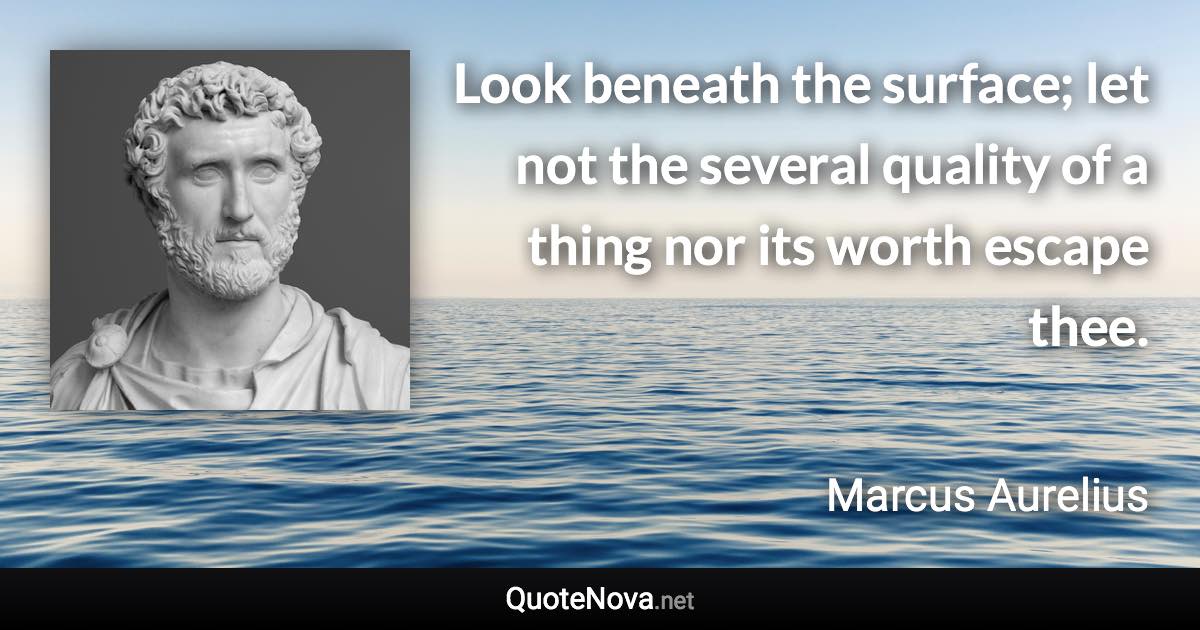 Look beneath the surface; let not the several quality of a thing nor its worth escape thee. - Marcus Aurelius quote