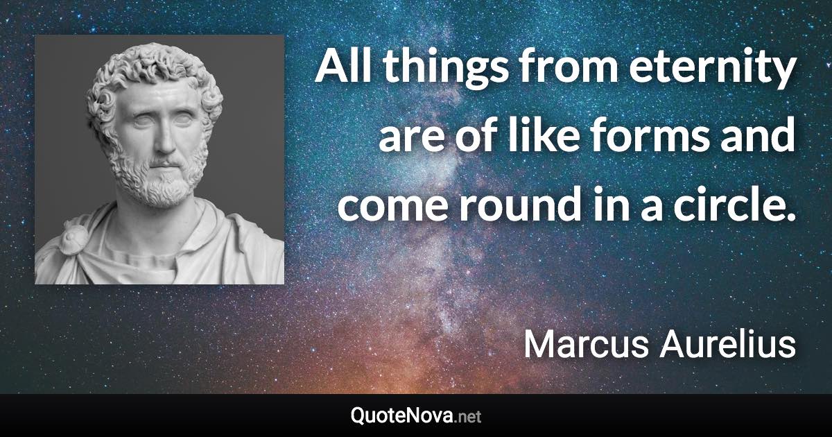 All things from eternity are of like forms and come round in a circle. - Marcus Aurelius quote