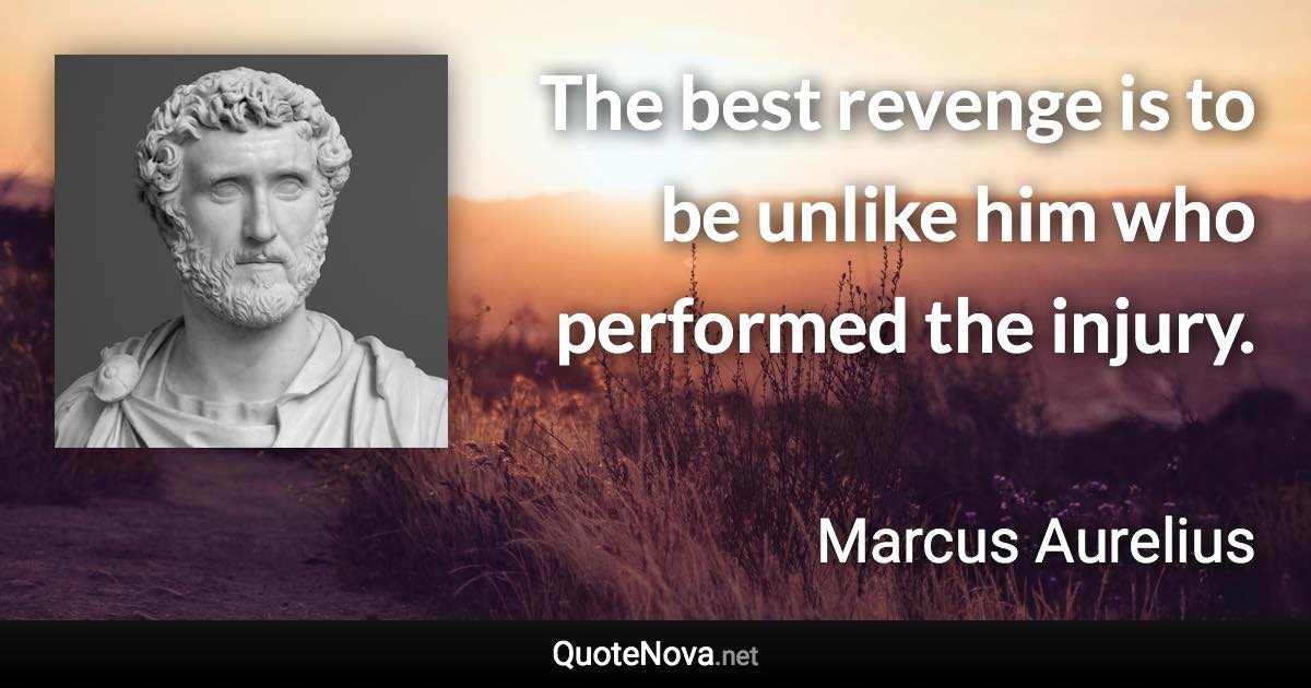 The best revenge is to be unlike him who performed the injury. - Marcus Aurelius quote