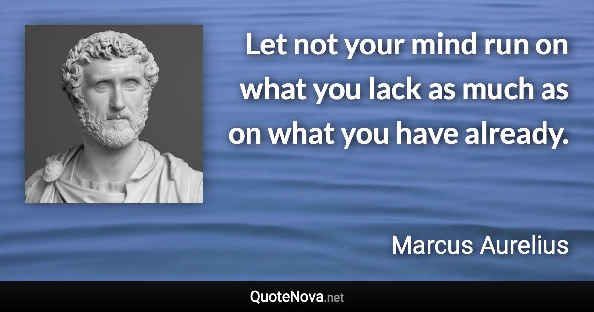 Let not your mind run on what you lack as much as on what you have already. - Marcus Aurelius quote