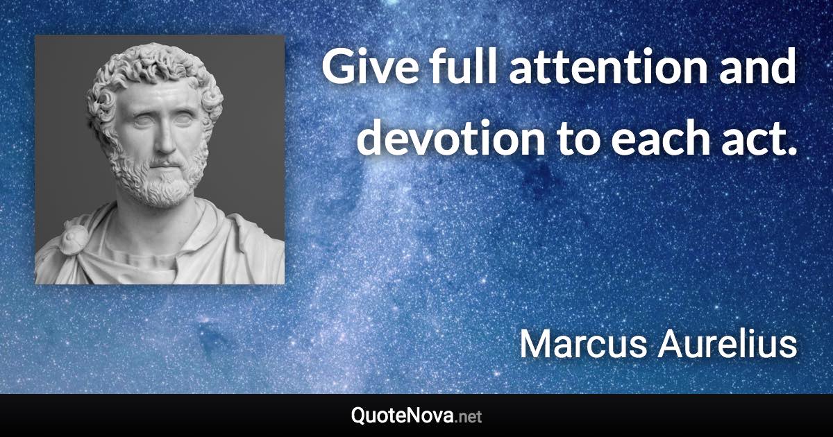 Give full attention and devotion to each act. - Marcus Aurelius quote