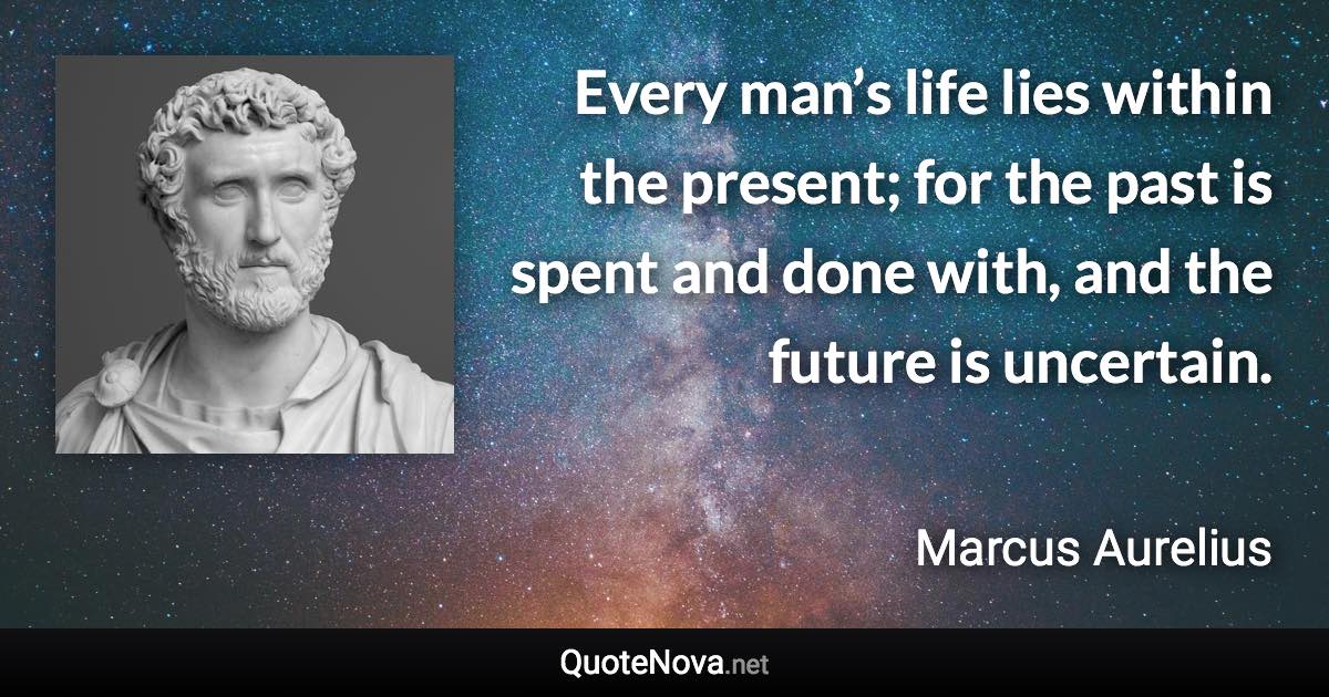 Every man’s life lies within the present; for the past is spent and done with, and the future is uncertain. - Marcus Aurelius quote