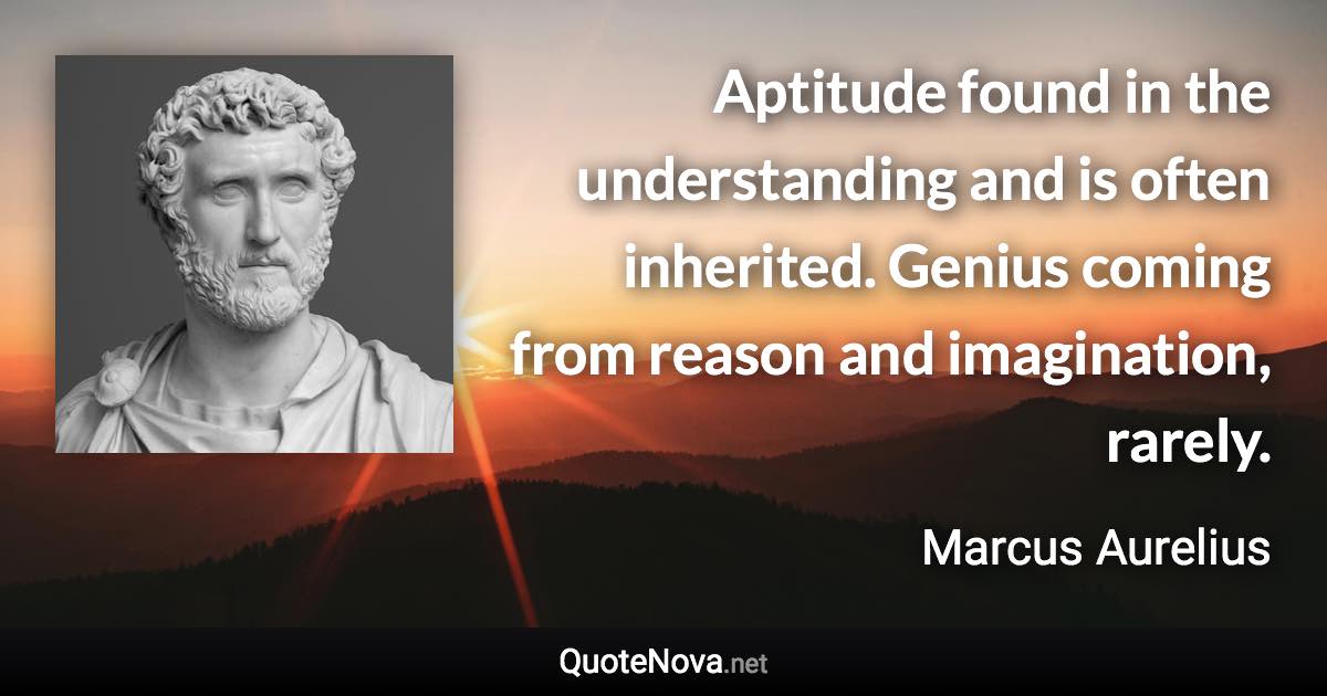 Aptitude found in the understanding and is often inherited. Genius coming from reason and imagination, rarely. - Marcus Aurelius quote