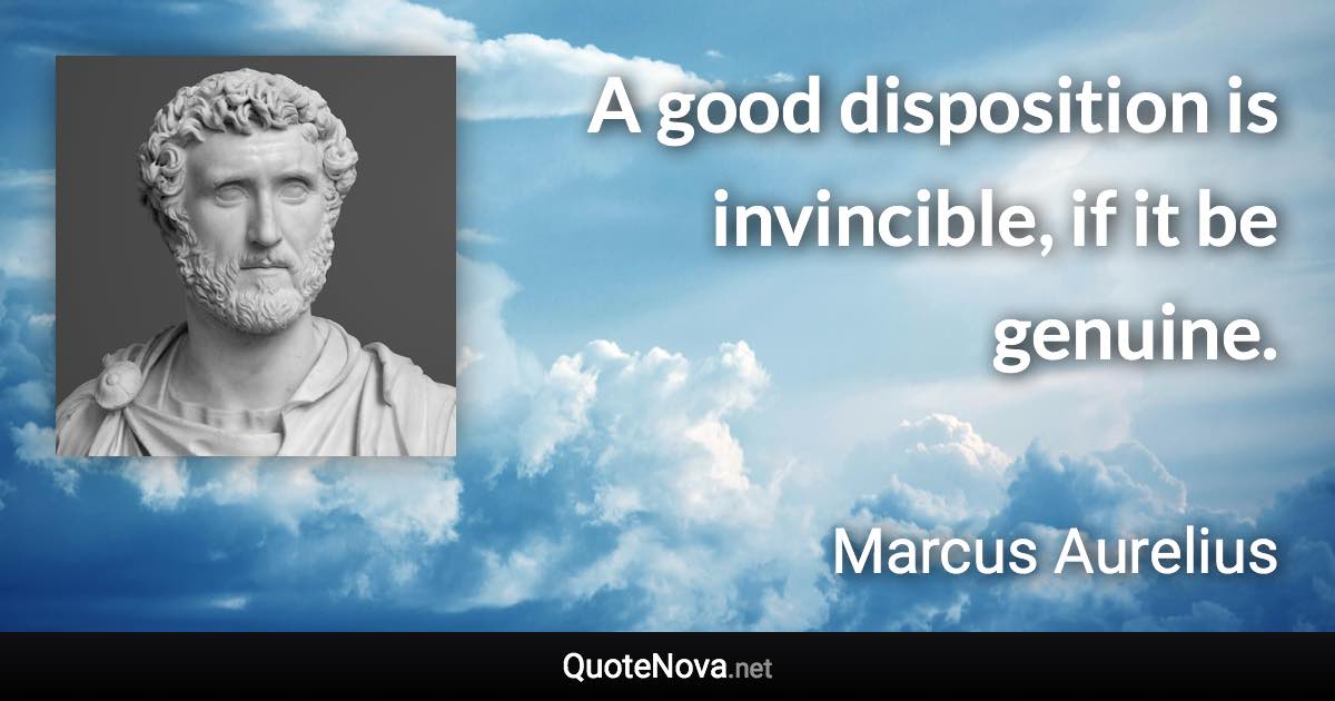 A good disposition is invincible, if it be genuine. - Marcus Aurelius quote