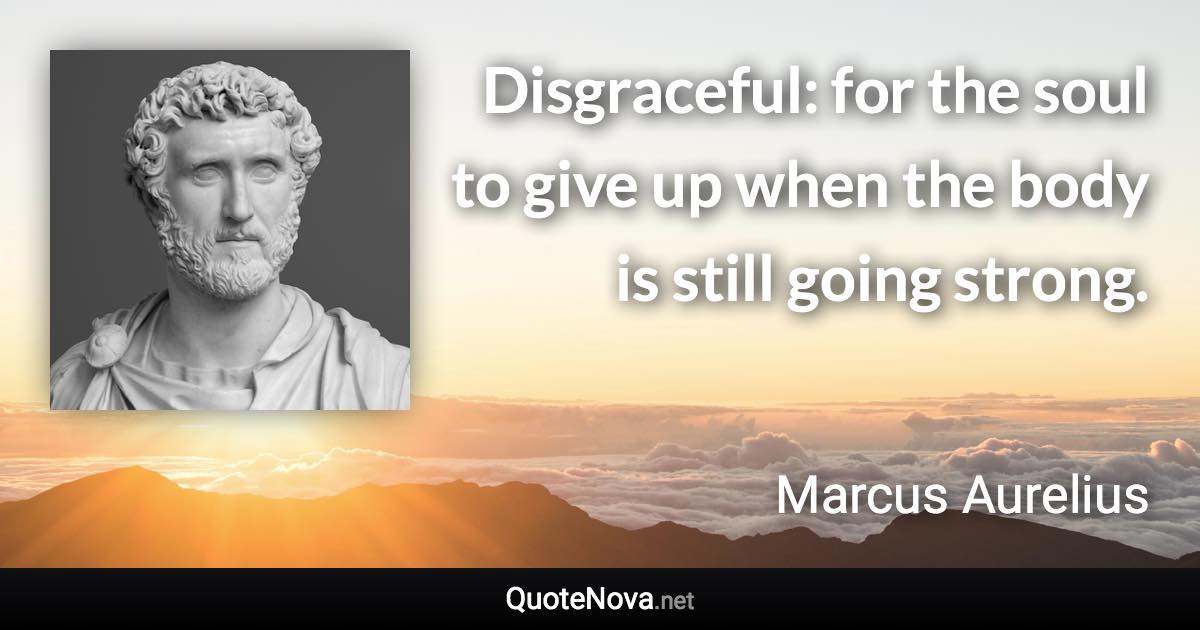 Disgraceful: for the soul to give up when the body is still going strong. - Marcus Aurelius quote