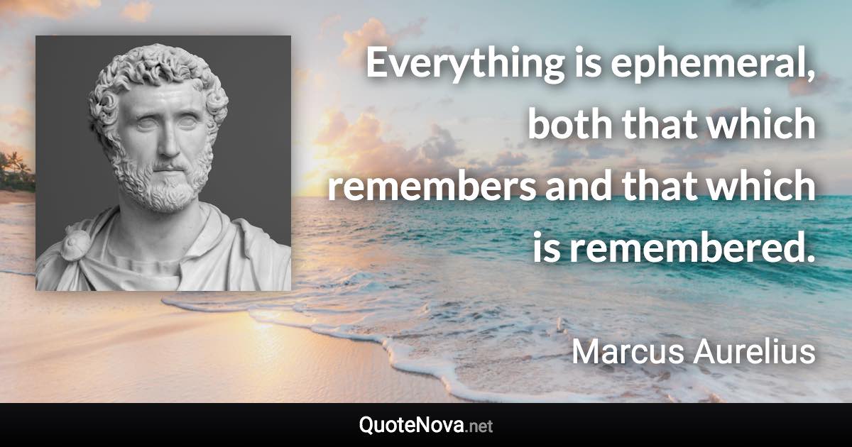 Everything is ephemeral, both that which remembers and that which is remembered. - Marcus Aurelius quote