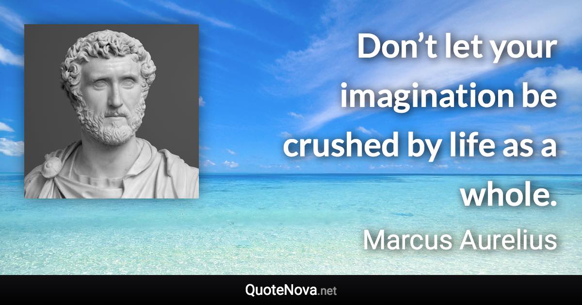 Don’t let your imagination be crushed by life as a whole. - Marcus Aurelius quote