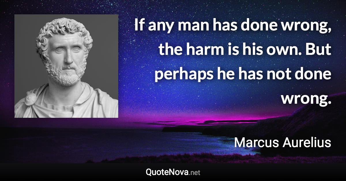 If any man has done wrong, the harm is his own. But perhaps he has not done wrong. - Marcus Aurelius quote