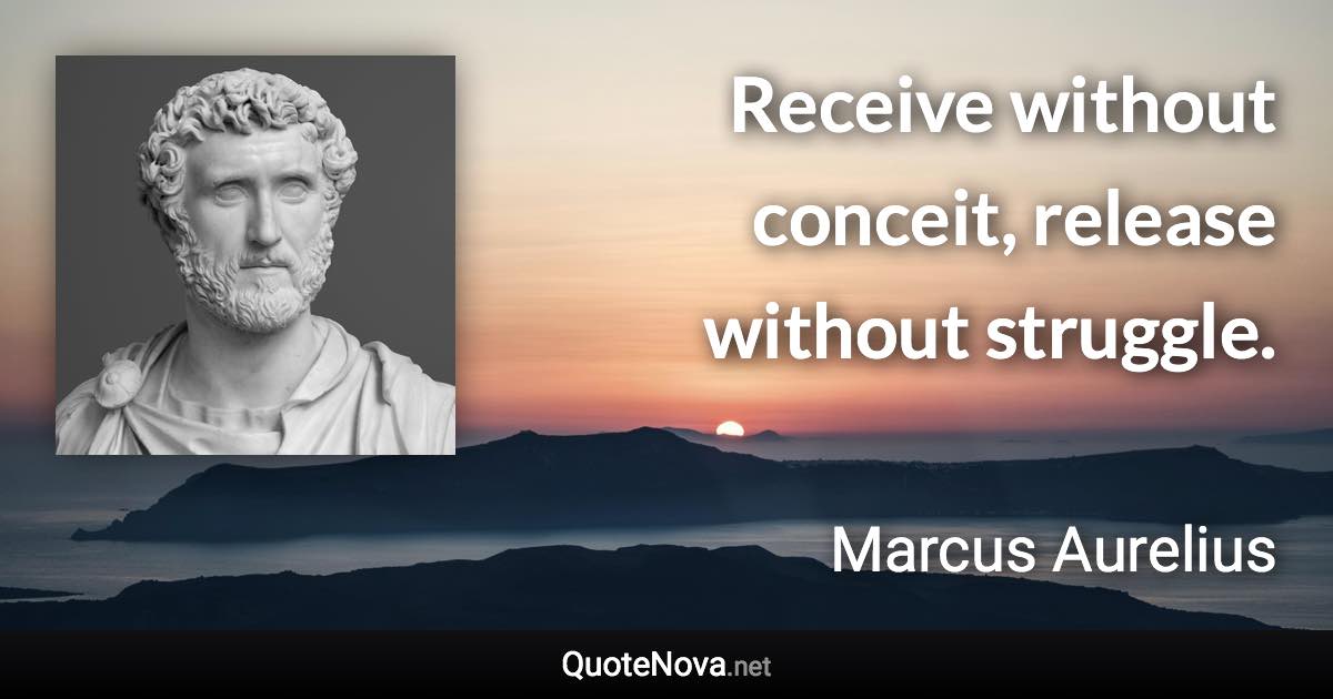 Receive without conceit, release without struggle. - Marcus Aurelius quote