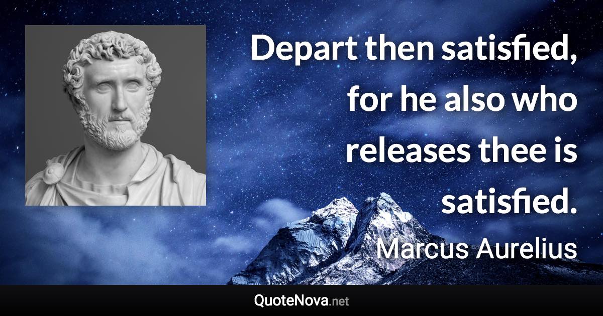 Depart then satisfied, for he also who releases thee is satisfied. - Marcus Aurelius quote