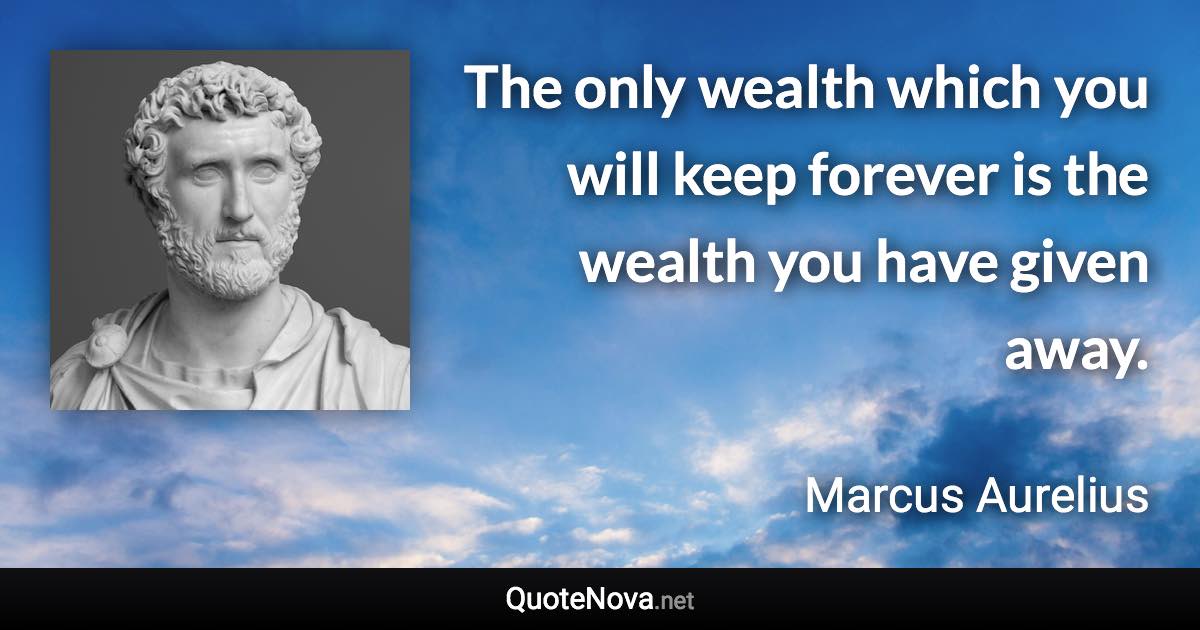 The only wealth which you will keep forever is the wealth you have given away. - Marcus Aurelius quote