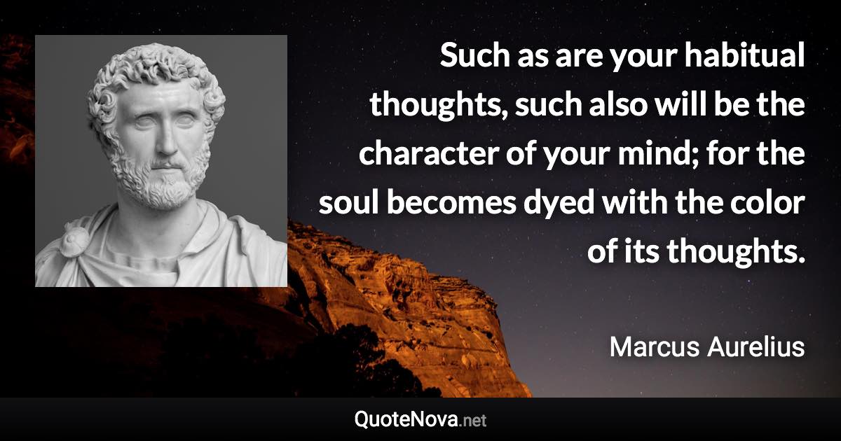 Such as are your habitual thoughts, such also will be the character of your mind; for the soul becomes dyed with the color of its thoughts. - Marcus Aurelius quote