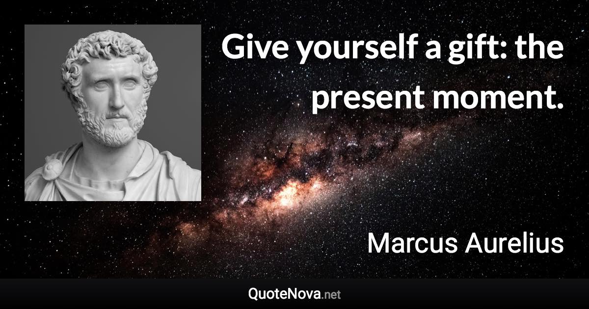 Give yourself a gift: the present moment. - Marcus Aurelius quote