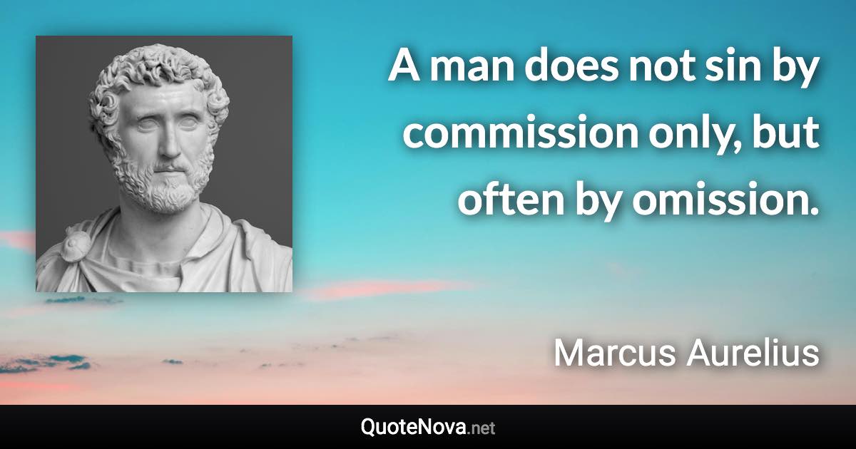 A man does not sin by commission only, but often by omission. - Marcus Aurelius quote