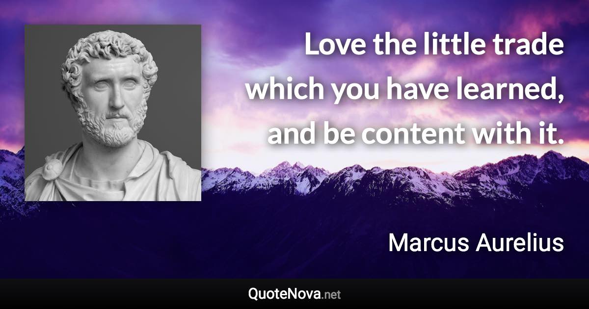 Love the little trade which you have learned, and be content with it. - Marcus Aurelius quote