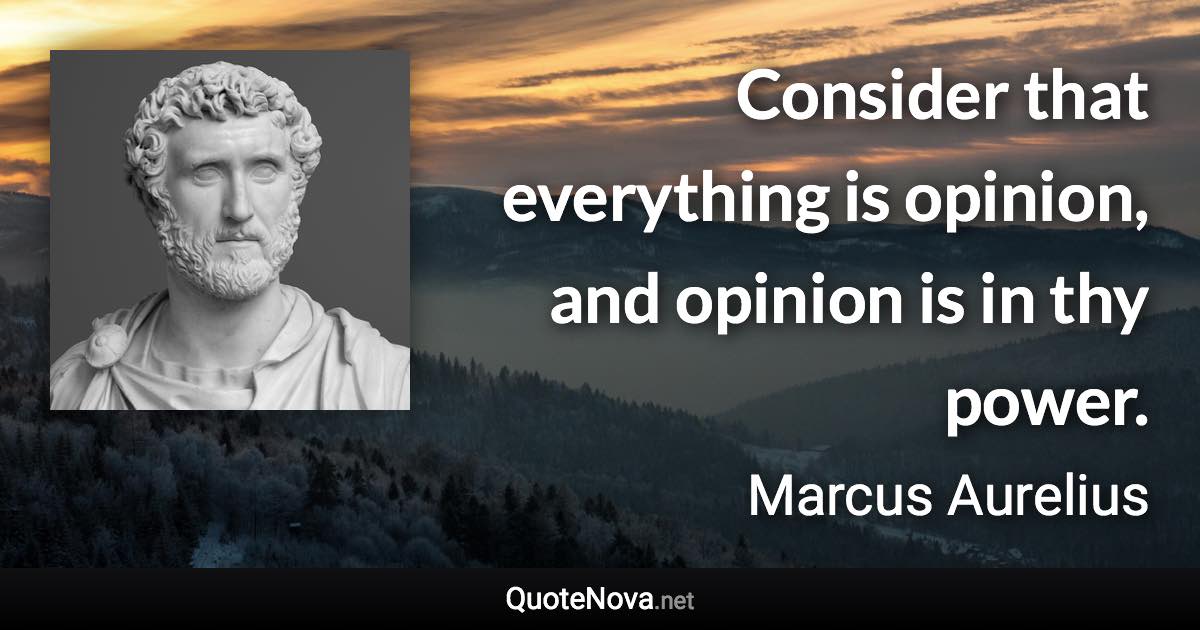 Consider that everything is opinion, and opinion is in thy power. - Marcus Aurelius quote