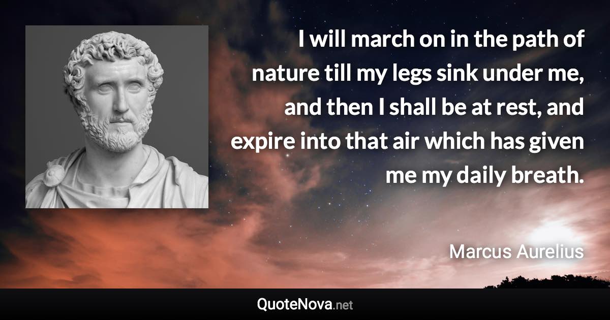 I will march on in the path of nature till my legs sink under me, and then I shall be at rest, and expire into that air which has given me my daily breath. - Marcus Aurelius quote