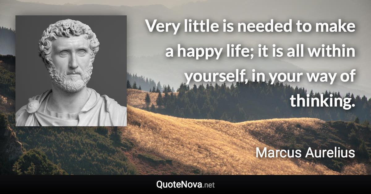 Very little is needed to make a happy life; it is all within yourself, in your way of thinking. - Marcus Aurelius quote