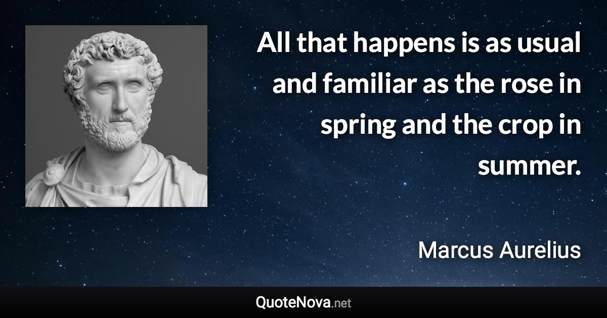 All that happens is as usual and familiar as the rose in spring and the crop in summer. - Marcus Aurelius quote