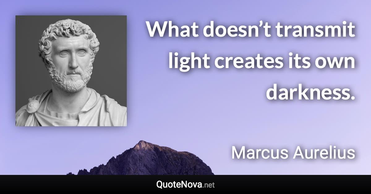 What doesn’t transmit light creates its own darkness. - Marcus Aurelius quote