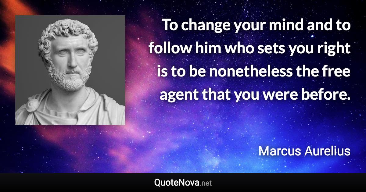 To change your mind and to follow him who sets you right is to be nonetheless the free agent that you were before. - Marcus Aurelius quote