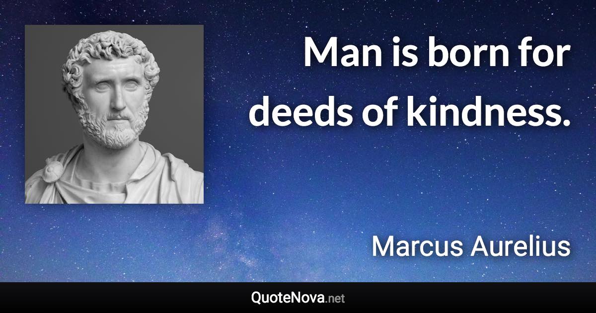 Man is born for deeds of kindness. - Marcus Aurelius quote