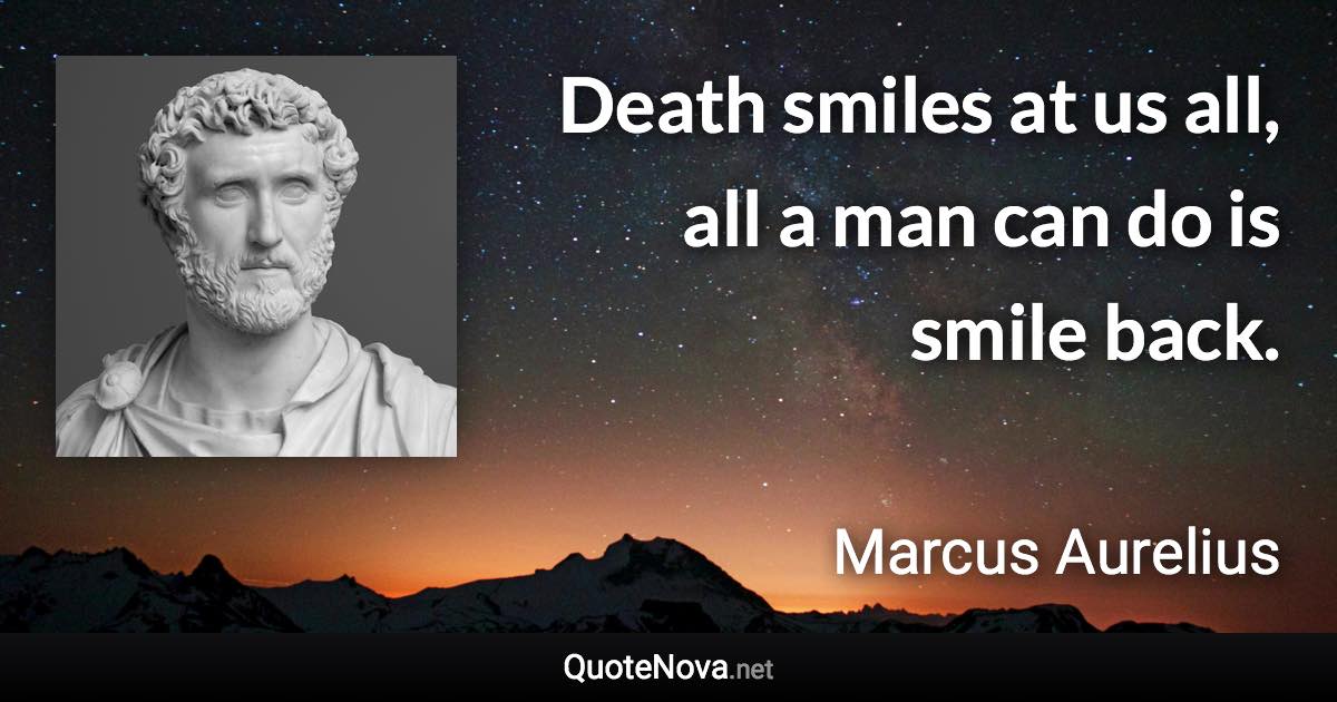 Death smiles at us all, all a man can do is smile back. - Marcus Aurelius quote